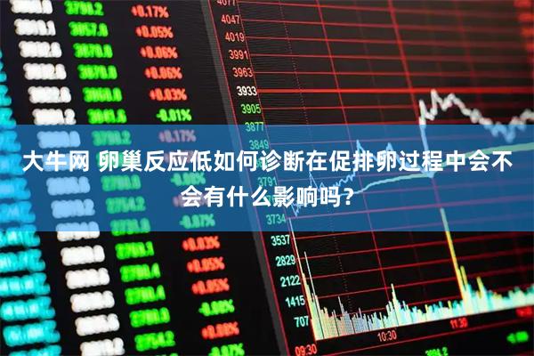 大牛网 卵巢反应低如何诊断在促排卵过程中会不会有什么影响吗？