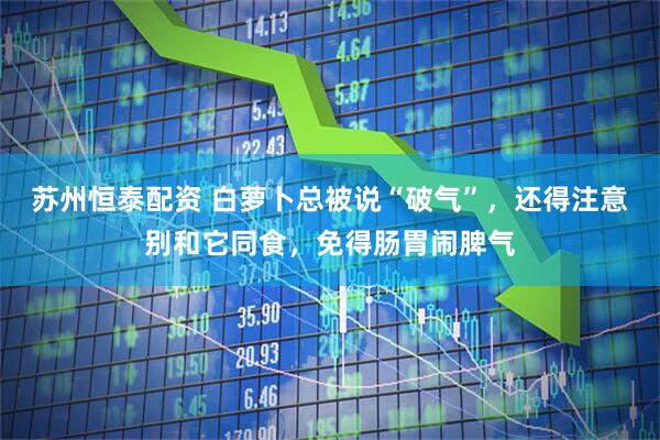 苏州恒泰配资 白萝卜总被说“破气”，还得注意别和它同食，免得肠胃闹脾气