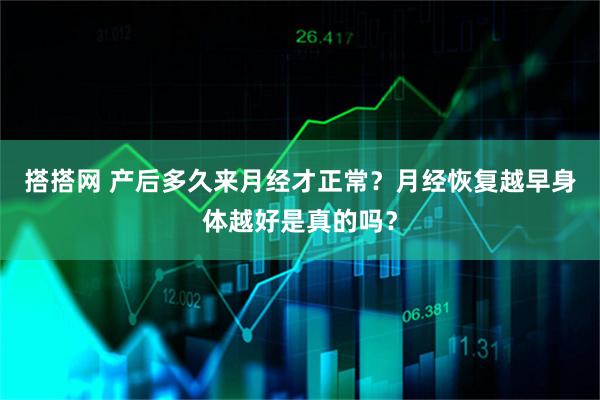 搭搭网 产后多久来月经才正常？月经恢复越早身体越好是真的吗？