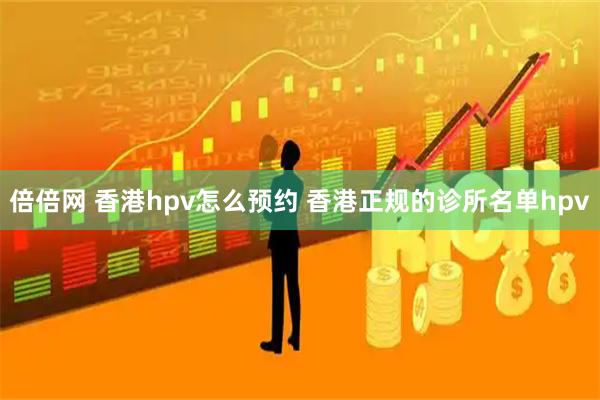 倍倍网 香港hpv怎么预约 香港正规的诊所名单hpv