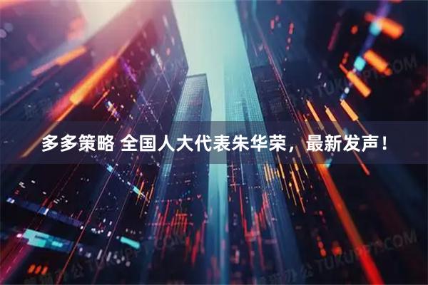 多多策略 全国人大代表朱华荣，最新发声！
