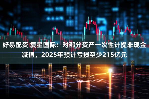 好易配资 复星国际：对部分资产一次性计提非现金减值，2025年预计亏损至少215亿元
