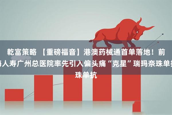 乾富策略 【重磅福音】港澳药械通首单落地！前海人寿广州总医院率先引入偏头痛“克星”瑞玛奈珠单抗