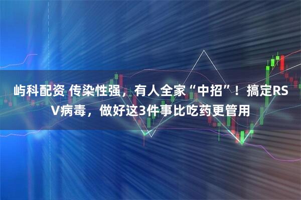 屿科配资 传染性强，有人全家“中招”！搞定RSV病毒，做好这3件事比吃药更管用
