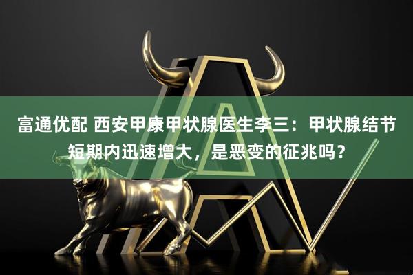富通优配 西安甲康甲状腺医生李三：甲状腺结节短期内迅速增大，是恶变的征兆吗？
