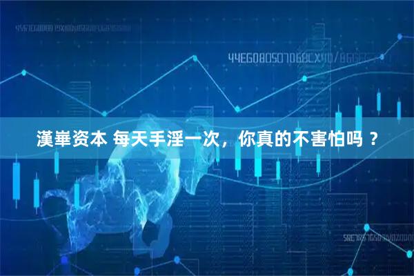 漢崋资本 每天手淫一次，你真的不害怕吗 ？