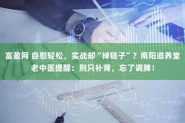 富盈网 自慰轻松，实战却“掉链子”？南阳滋养堂老中医提醒：别只补肾，忘了调脾！