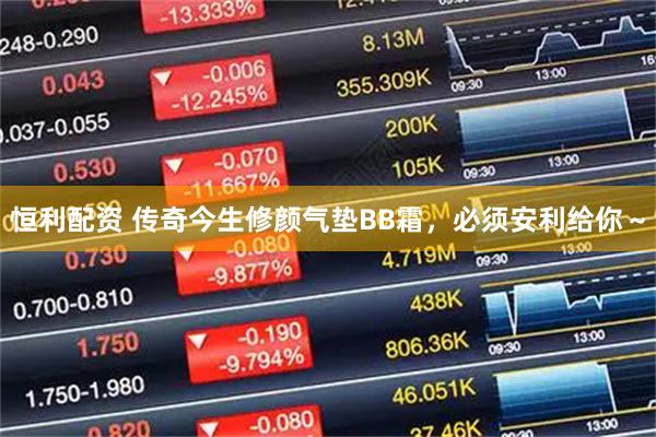 恒利配资 传奇今生修颜气垫BB霜，必须安利给你～