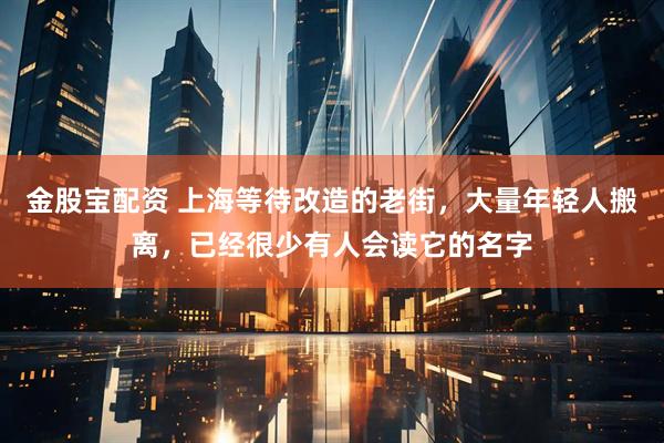 金股宝配资 上海等待改造的老街，大量年轻人搬离，已经很少有人会读它的名字