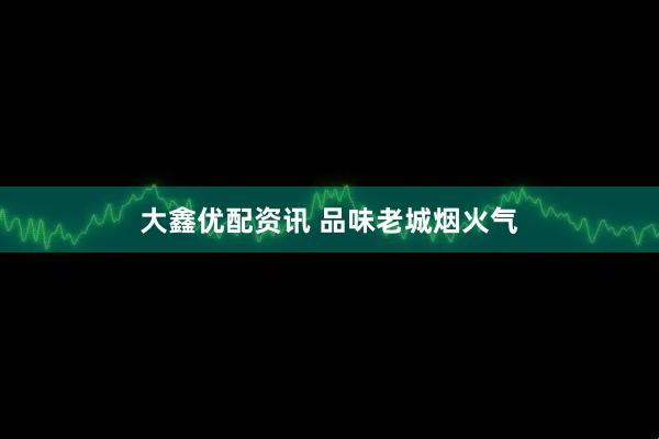 大鑫优配资讯 品味老城烟火气