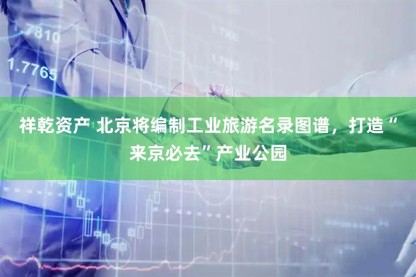 祥乾资产 北京将编制工业旅游名录图谱，打造“来京必去”产业公园