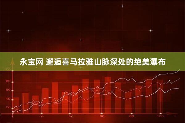 永宝网 邂逅喜马拉雅山脉深处的绝美瀑布