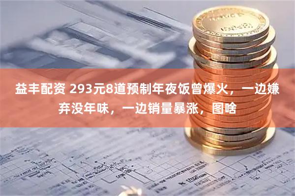 益丰配资 293元8道预制年夜饭曾爆火，一边嫌弃没年味，一边销量暴涨，图啥