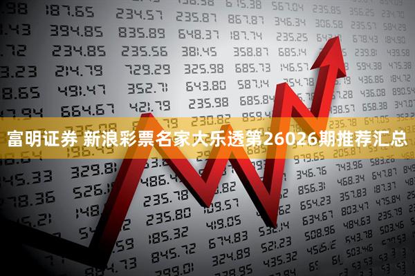 富明证券 新浪彩票名家大乐透第26026期推荐汇总