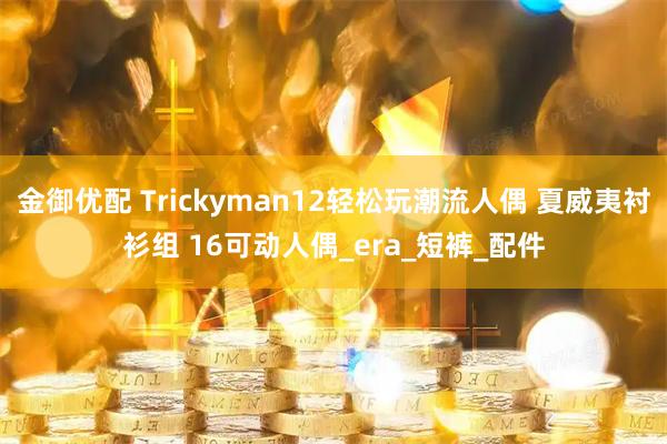 金御优配 Trickyman12轻松玩潮流人偶 夏威夷衬衫组 16可动人偶_era_短裤_配件