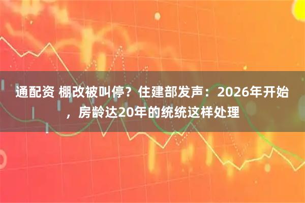 通配资 棚改被叫停？住建部发声：2026年开始，房龄达20年的统统这样处理