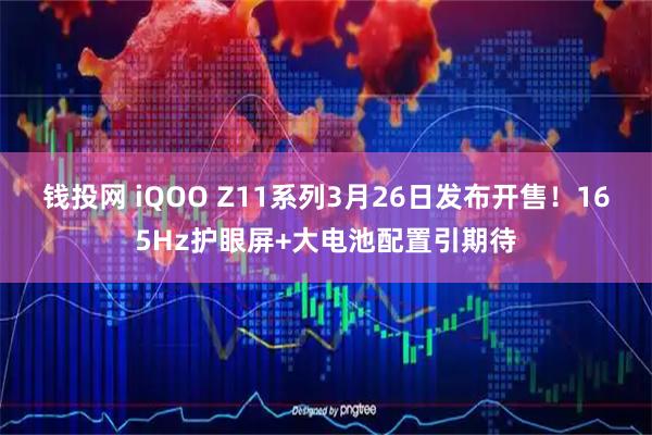 钱投网 iQOO Z11系列3月26日发布开售！165Hz护眼屏+大电池配置引期待