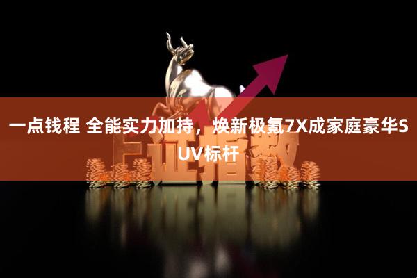 一点钱程 全能实力加持，焕新极氪7X成家庭豪华SUV标杆