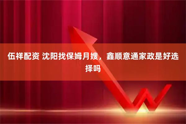 伍祥配资 沈阳找保姆月嫂，鑫顺意通家政是好选择吗