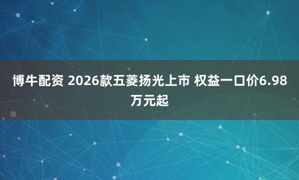 博牛配资 2026款五菱扬光上市 权益一口价6.98万元起