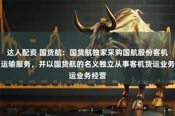 达人配资 国货航：国货航独家采购国航股份客机货物运输服务，并以国货航的名义独立从事客机货运业务经营
