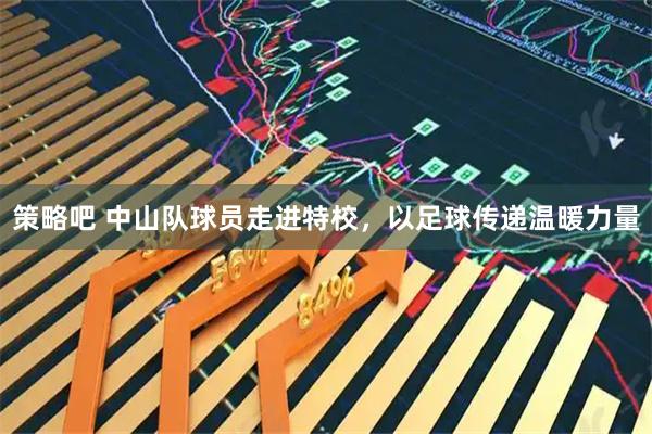 策略吧 中山队球员走进特校，以足球传递温暖力量