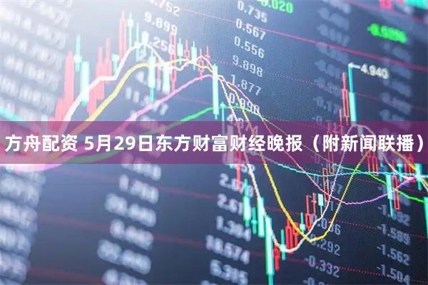 方舟配资 5月29日东方财富财经晚报（附新闻联播）