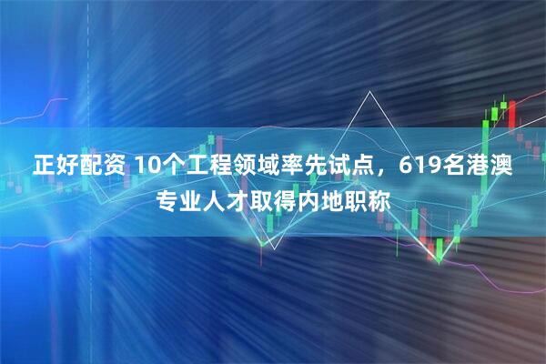 正好配资 10个工程领域率先试点，619名港澳专业人才取得内地职称