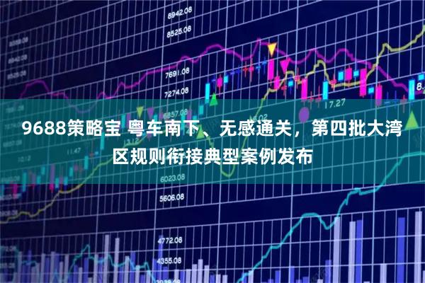 9688策略宝 粤车南下、无感通关，第四批大湾区规则衔接典型案例发布