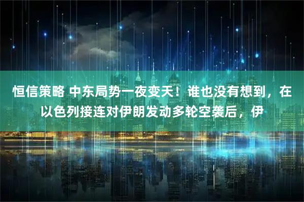 恒信策略 中东局势一夜变天！谁也没有想到，在以色列接连对伊朗发动多轮空袭后，伊