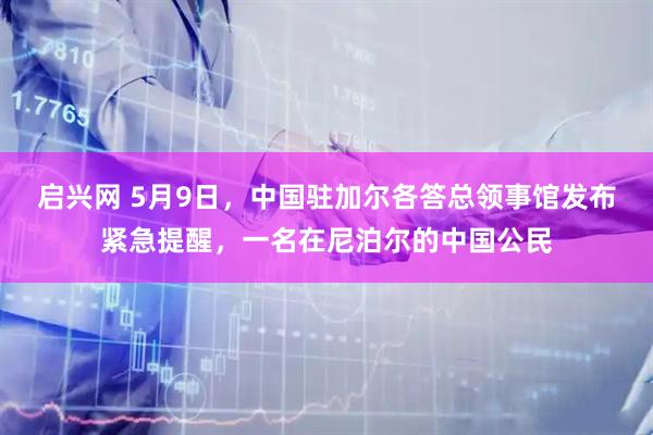 启兴网 5月9日,中国驻加尔各答总领事馆发布紧急提醒,一名在尼泊尔的中国公民