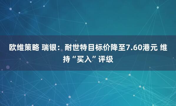 欧维策略 瑞银：耐世特目标价降至7.60港元 维持“买入”评级