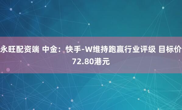永旺配资端 中金：快手-W维持跑赢行业评级 目标价72.80港元