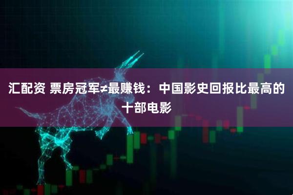 汇配资 票房冠军≠最赚钱：中国影史回报比最高的十部电影