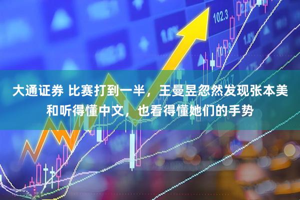 大通证券 比赛打到一半，王曼昱忽然发现张本美和听得懂中文，也看得懂她们的手势