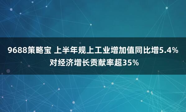 9688策略宝 上半年规上工业增加值同比增5.4% 对经济增长贡献率超35%