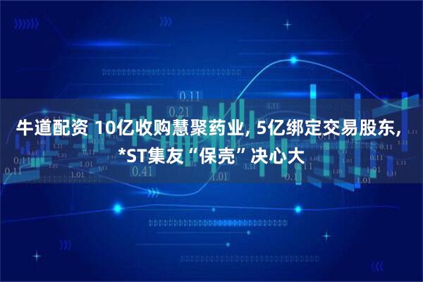 牛道配资 10亿收购慧聚药业, 5亿绑定交易股东, *ST集友“保壳”决心大