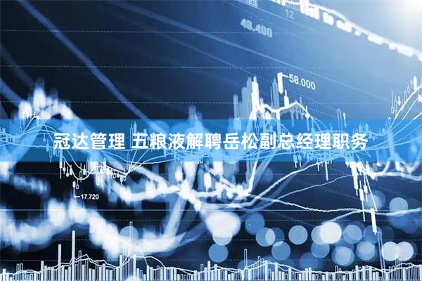 冠达管理 五粮液解聘岳松副总经理职务