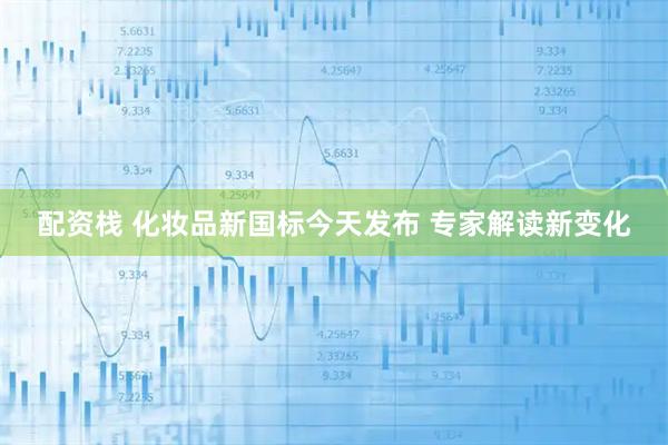配资栈 化妆品新国标今天发布 专家解读新变化