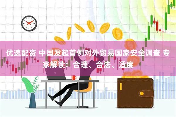 优速配资 中国发起首例对外贸易国家安全调查 专家解读：合理、合法、适度